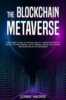 The Blockchain Metaverse: A Beginner’s Guide to Virtual Reality, Augmented Reality, Digital Cryptocurrency, NFTs, Gaming, Virtual Real Estate, and Investing in the Metaverse by Donny Walters